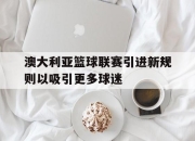 ror体育娱乐平台-澳大利亚篮球联赛引进新规则以吸引更多球迷