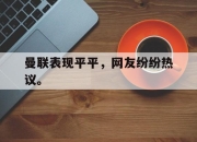 ror体育娱乐平台-曼联表现平平，网友纷纷热议。