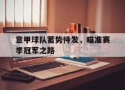 ror体育官网首页-意甲球队蓄势待发，瞄准赛季冠军之路