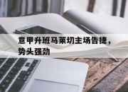 ror体育在线注册-意甲升班马莱切主场告捷，势头强劲