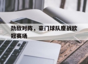 ror体育官网首页-劲敌对阵，豪门球队鏖战欧冠赛场