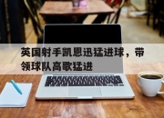 ror体育电竞-英国射手凯恩迅猛进球，带领球队高歌猛进