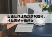 ror体育在线注册-山西队球迷热烈庆祝胜利，壮举震撼全场观众