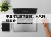 ror体育在线注册-中亚球队成功晋级，人气持续攀升