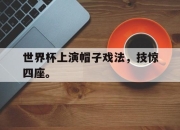 ror体育电竞-世界杯上演帽子戏法，技惊四座。