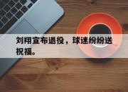 ror体育在线注册-刘翔宣布退役，球迷纷纷送祝福。