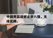 ror体育电竞-中国男篮遗憾止步八强，无缘奖牌。