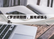 ror体育电竞-C罗逆转取胜，展现顽强斗志。