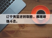 ror体育在线注册-辽宁男篮逆转取胜，展现顽强斗志。
