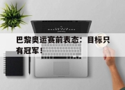 ror体育娱乐平台-巴黎奥运赛前表态：目标只有冠军！