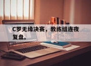 ror体育在线注册-C罗无缘决赛，教练组连夜复盘。