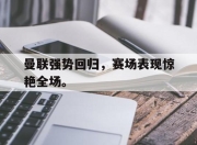ror体育娱乐平台-曼联强势回归，赛场表现惊艳全场。