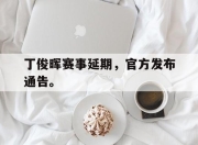 ror体育官网首页-丁俊晖赛事延期，官方发布通告。