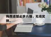 ror体育官网首页-梅西遗憾止步八强，无缘奖牌。