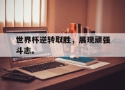 ror体育在线注册-世界杯逆转取胜，展现顽强斗志。