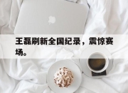 ror体育电竞-王磊刷新全国纪录，震惊赛场。
