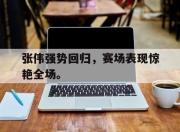 ror体育在线注册-张伟强势回归，赛场表现惊艳全场。