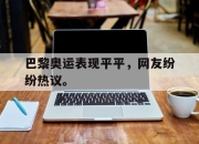 ror体育在线注册-巴黎奥运表现平平，网友纷纷热议。