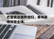 ror体育在线注册-巴黎奥运强势回归，赛场表现惊艳全场。
