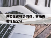 ror体育在线注册-巴黎奥运强势回归，赛场表现惊艳全场。