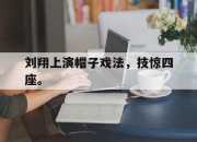 ror体育在线注册-刘翔上演帽子戏法，技惊四座。