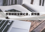 ror体育娱乐平台-李娜刷新全国纪录，震惊赛场。