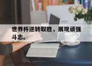 ror体育官网首页-世界杯逆转取胜，展现顽强斗志。