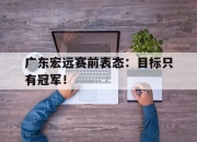 ror体育在线注册-广东宏远赛前表态：目标只有冠军！