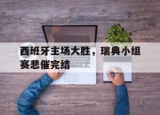 ror体育电竞-西班牙主场大胜，瑞典小组赛悲催完结