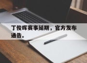 ror体育官网首页-丁俊晖赛事延期，官方发布通告。