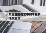 ror体育电竞-火箭后卫因伤宣布赛季报销，球队震惊