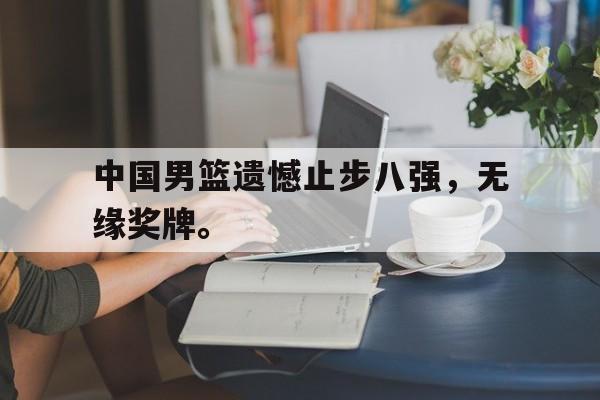 中国男篮遗憾止步八强，无缘奖牌。