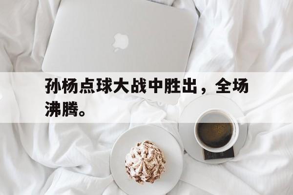 孙杨点球大战中胜出，全场沸腾。
