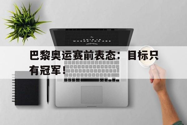巴黎奥运赛前表态：目标只有冠军！