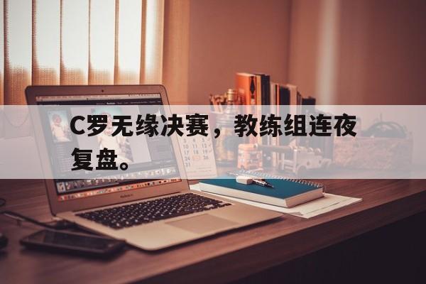 C罗无缘决赛，教练组连夜复盘。