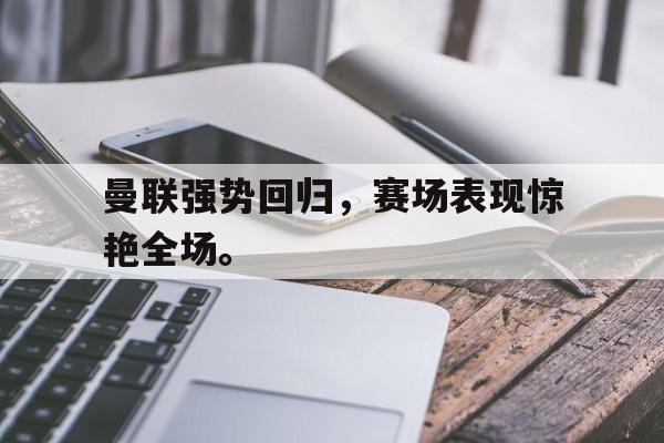 曼联强势回归，赛场表现惊艳全场。