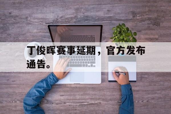 丁俊晖赛事延期，官方发布通告。