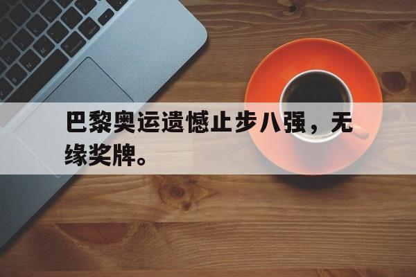 巴黎奥运遗憾止步八强，无缘奖牌。