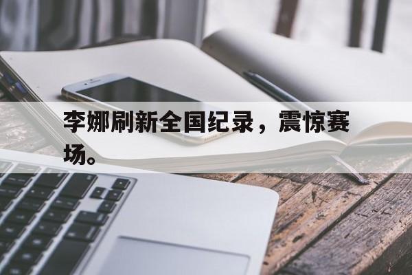 李娜刷新全国纪录，震惊赛场。