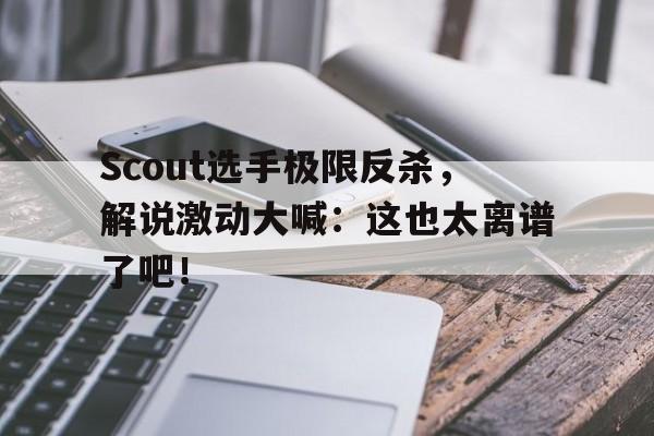 Scout选手极限反杀，解说激动大喊：这也太离谱了吧！