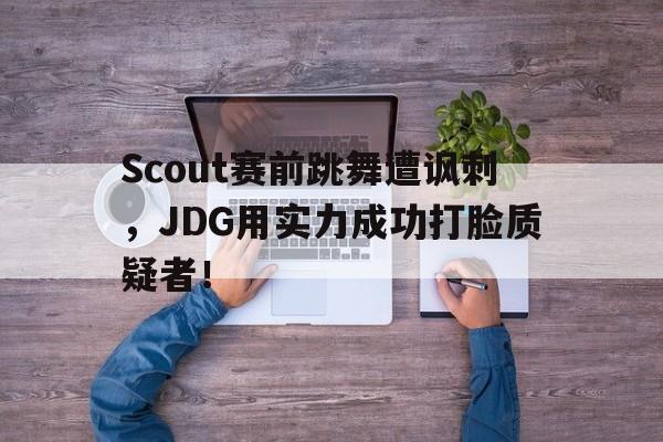 Scout赛前跳舞遭讽刺，JDG用实力成功打脸质疑者！