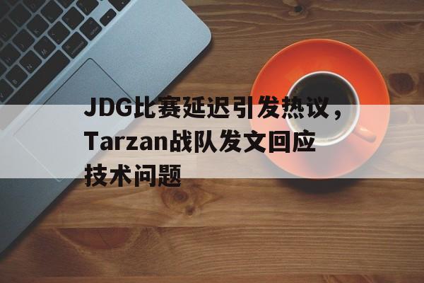 JDG比赛延迟引发热议，Tarzan战队发文回应技术问题