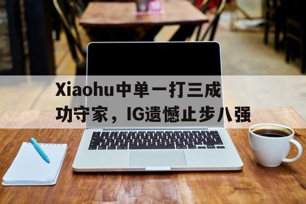 Xiaohu中单一打三成功守家，IG遗憾止步八强