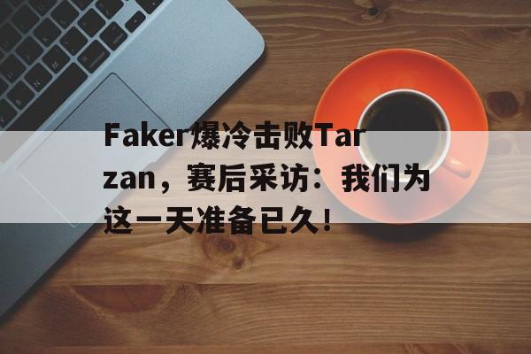 Faker爆冷击败Tarzan，赛后采访：我们为这一天准备已久！