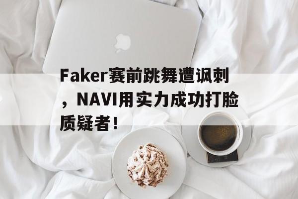 Faker赛前跳舞遭讽刺，NAVI用实力成功打脸质疑者！