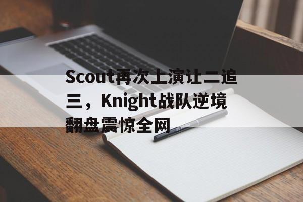 Scout再次上演让二追三，Knight战队逆境翻盘震惊全网