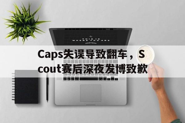 Caps失误导致翻车，Scout赛后深夜发博致歉