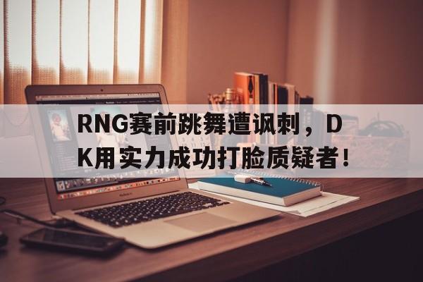 RNG赛前跳舞遭讽刺，DK用实力成功打脸质疑者！