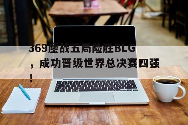 369鏖战五局险胜BLG，成功晋级世界总决赛四强！