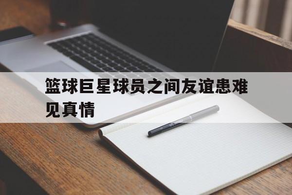 篮球巨星球员之间友谊患难见真情